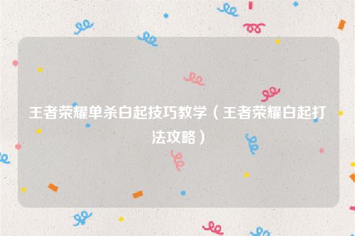 王者荣耀单杀白起技巧教学（王者荣耀白起打法攻略）