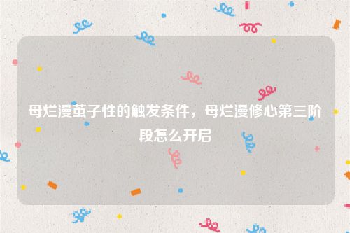 母烂漫茧子性的触发条件，母烂漫修心第三阶段怎么开启