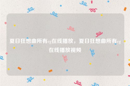 夏日狂想曲所有cg在线播放,夏日狂想曲所有cg在线播放视频