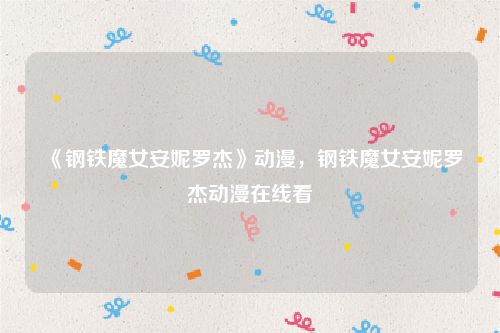 《钢铁魔女安妮罗杰》动漫，钢铁魔女安妮罗杰动漫在线看