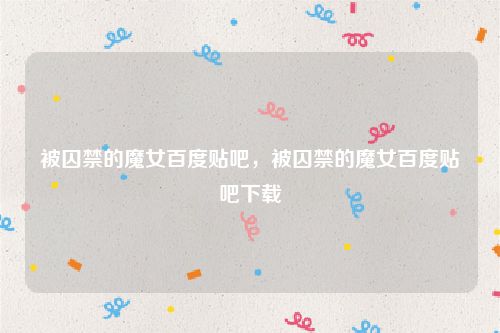 被囚禁的魔女百度贴吧,被囚禁的魔女百度贴吧下载