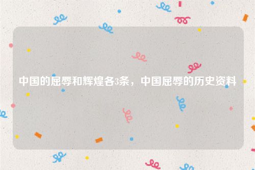 中国的屈辱和辉煌各3条，中国屈辱的历史资料