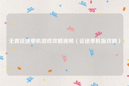 无畏征途单机游戏攻略视频(征途单机版攻略)