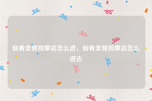 仙肴圣餐按摩店怎么进，仙肴圣餐按摩店怎么进去