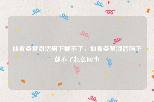 仙肴圣餐激活码下载不了,仙肴圣餐激活码下载不了怎么回事