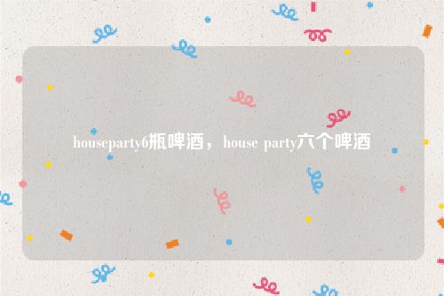 houseparty6瓶啤酒，house party六个啤酒