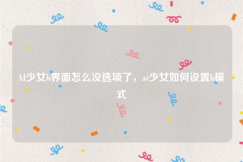 AI少女h界面怎么没选项了,ai少女如何设置h模式