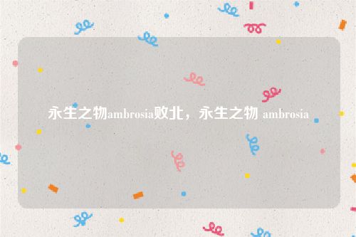 永生之物ambrosia败北，永生之物 ambrosia