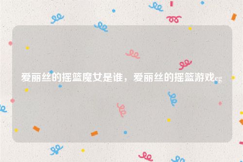 爱丽丝的摇篮魔女是谁，爱丽丝的摇篮游戏cg