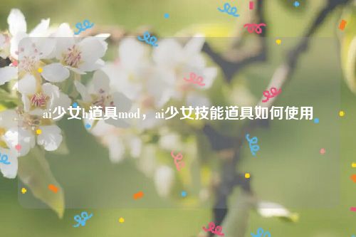 ai少女h道具mod,ai少女技能道具如何使用
