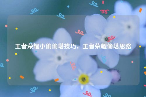 王者荣耀小偷偷塔技巧，王者荣耀偷塔思路