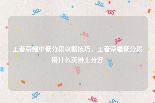 王者荣耀中低分段攻略技巧,王者荣耀低分段用什么英雄上分好