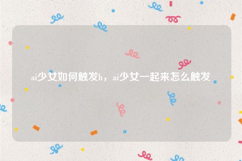 ai少女如何触发h,ai少女一起来怎么触发
