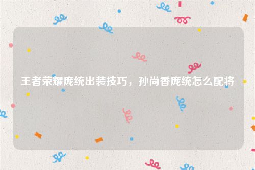 王者荣耀庞统出装技巧，孙尚香庞统怎么配将