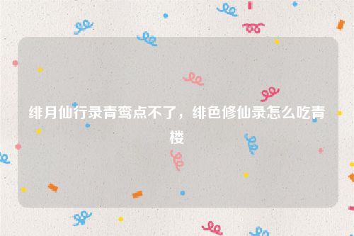 绯月仙行录青鸾点不了,绯色修仙录怎么吃青楼