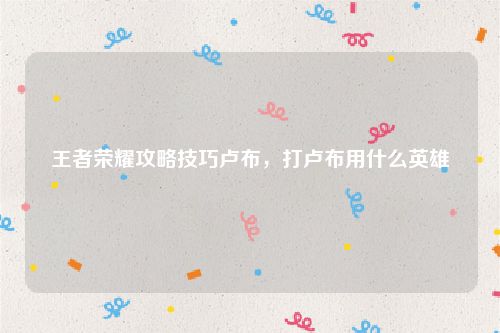 王者荣耀攻略技巧卢布，打卢布用什么英雄