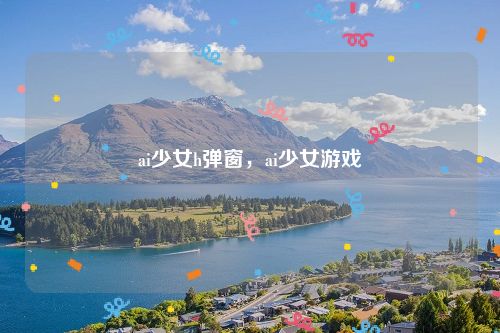 ai少女h弹窗，ai少女游戏