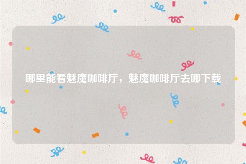 哪里能看魅魔咖啡厅，魅魔咖啡厅去哪下载