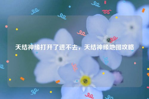 天结神缘打开了进不去，天结神缘地图攻略