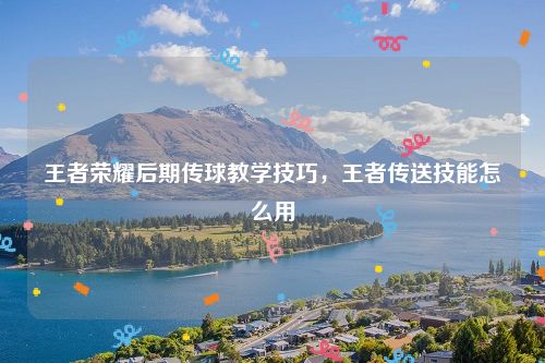 王者荣耀后期传球教学技巧,王者传送技能怎么用