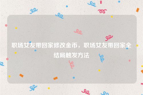 职场女友带回家修改金币,职场女友带回家全结局触发方法