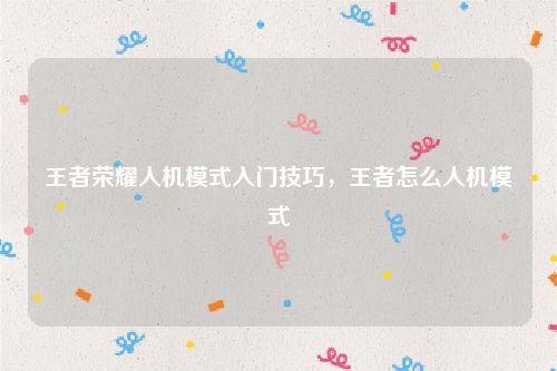 王者荣耀人机模式入门技巧,王者怎么人机模式