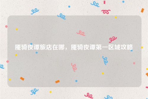 魇骑夜谭旅店在哪,魇骑夜谭第一区域攻略