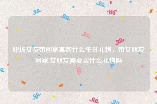 职场女友带回家喜欢什么生日礼物,带女朋友回家,女朋友需要买什么礼物吗
