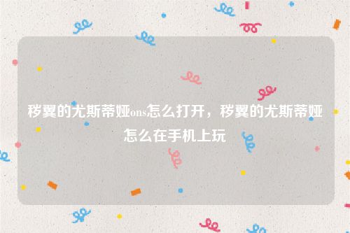 秽翼的尤斯蒂娅ons怎么打开，秽翼的尤斯蒂娅怎么在手机上玩