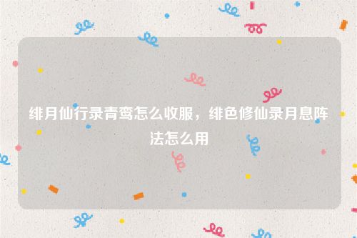 绯月仙行录青鸾怎么收服,绯色修仙录月息阵法怎么用