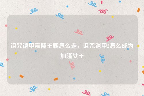 诅咒铠甲嘉隆王朝怎么走，诅咒铠甲2怎么成为加隆女王