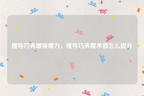 魔导巧壳增强魔力，魔导巧壳魔术值怎么提升