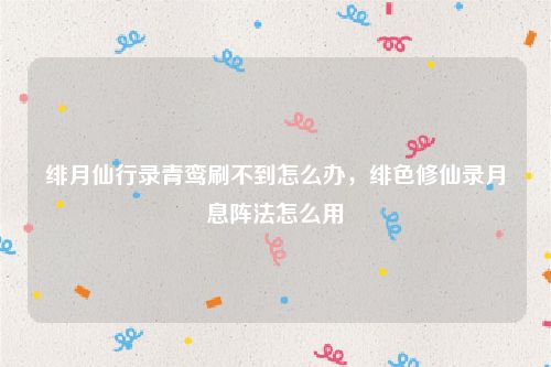 绯月仙行录青鸾刷不到怎么办,绯色修仙录月息阵法怎么用