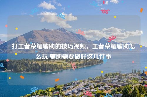 打王者荣耀辅助的技巧视频，王者荣耀辅助怎么玩 辅助需要做好这几件事
