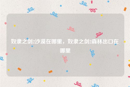 奴隶之剑2沙漠在哪里,奴隶之剑2森林出口在哪里