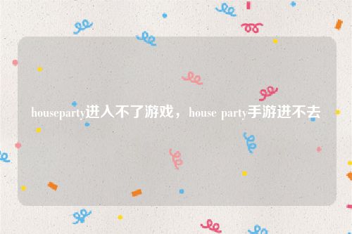 houseparty进入不了游戏，house party手游进不去