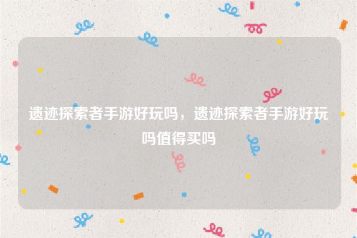 遗迹探索者手游好玩吗，遗迹探索者手游好玩吗值得买吗