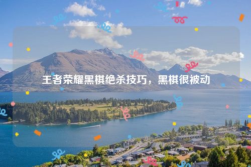 王者荣耀黑棋绝杀技巧，黑棋很被动