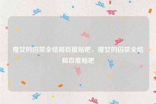 魔女的囚禁全结局百度贴吧，魔女的囚禁全结局百度贴吧