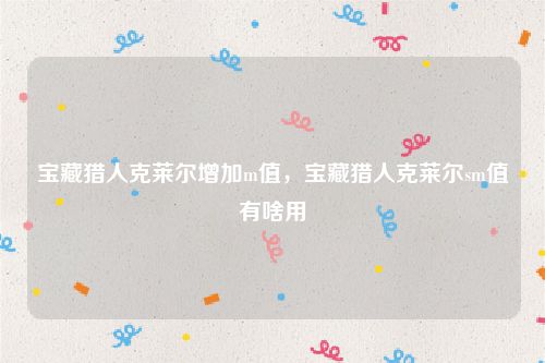 宝藏猎人克莱尔增加m值，宝藏猎人克莱尔sm值有啥用