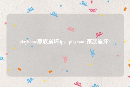 playhome家族崩坏4p，playhome家族崩坏2