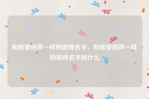 和欲望回声一样的游戏名字，和欲望回声一样的游戏名字叫什么