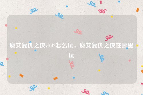 魔女复仇之夜v0.42怎么玩,魔女复仇之夜在哪里玩