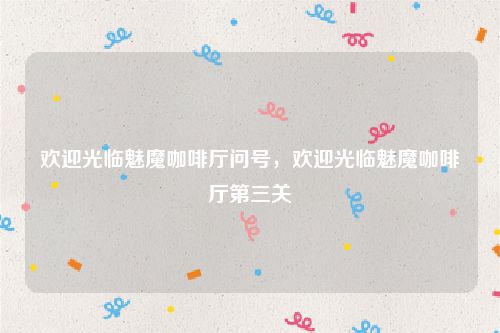 欢迎光临魅魔咖啡厅问号，欢迎光临魅魔咖啡厅第三关