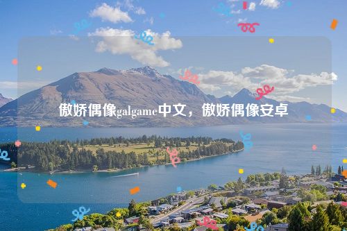 傲娇偶像galgame中文，傲娇偶像安卓