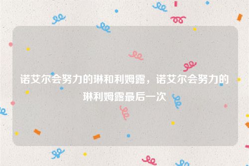 诺艾尔会努力的琳和利姆露，诺艾尔会努力的琳利姆露最后一次