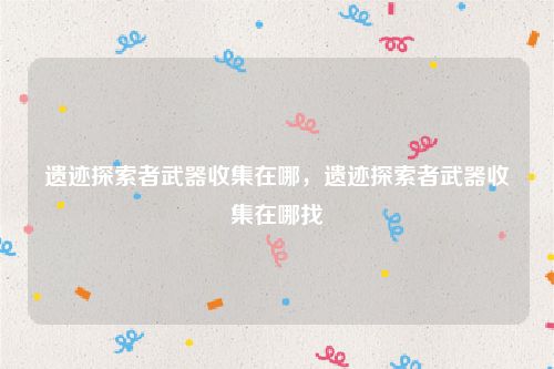 遗迹探索者武器收集在哪，遗迹探索者武器收集在哪找