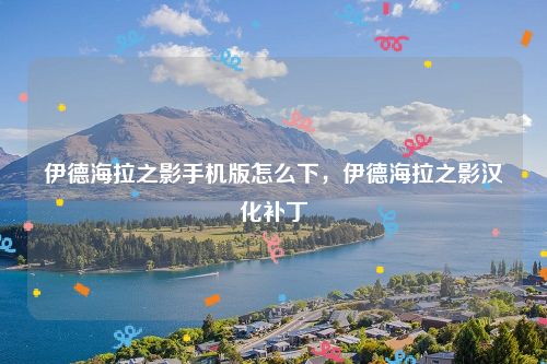 伊德海拉之影手机版怎么下，伊德海拉之影汉化补丁