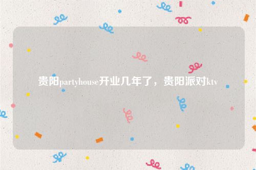 贵阳partyhouse开业几年了，贵阳派对ktv
