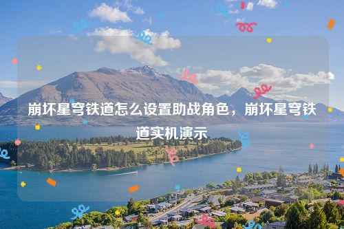 崩坏星穹铁道怎么设置助战角色,崩坏星穹铁道实机演示